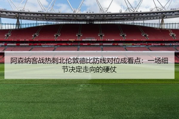 阿森纳客战热刺北伦敦德比防线对位成看点：一场细节决定走向的硬仗